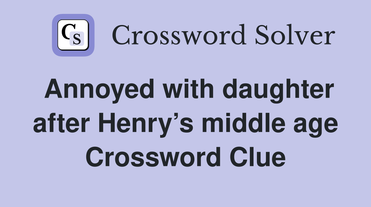 Annoyed with daughter after Henry’s middle age Crossword Clue