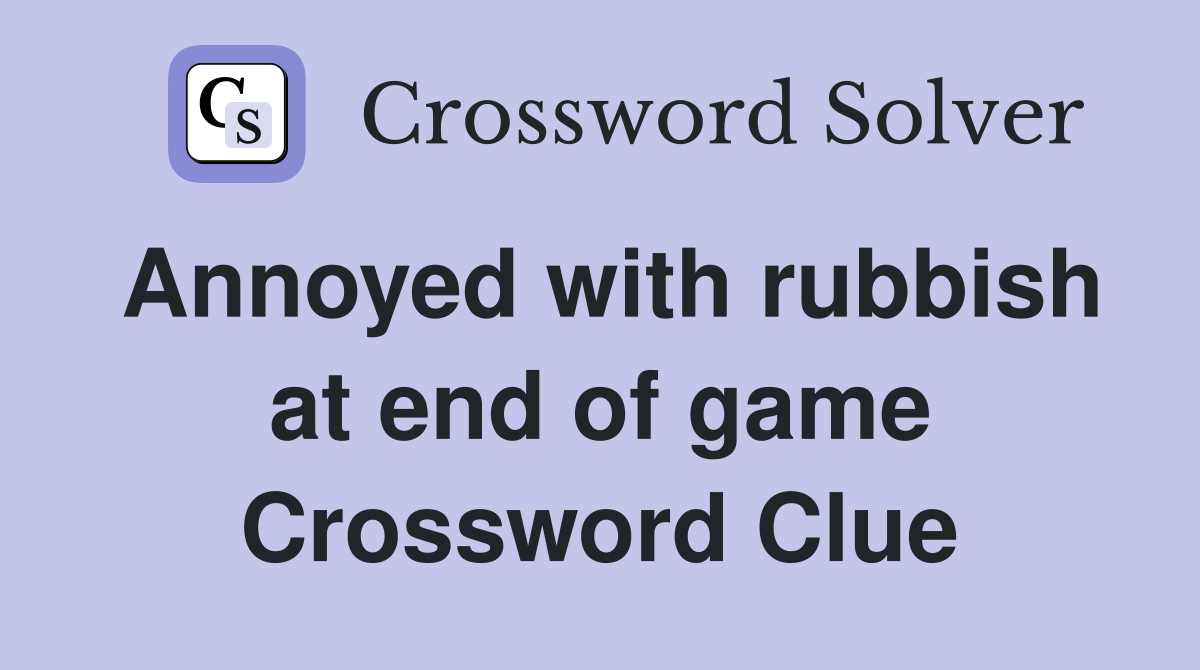 Annoyed with rubbish at end of game Crossword Clue