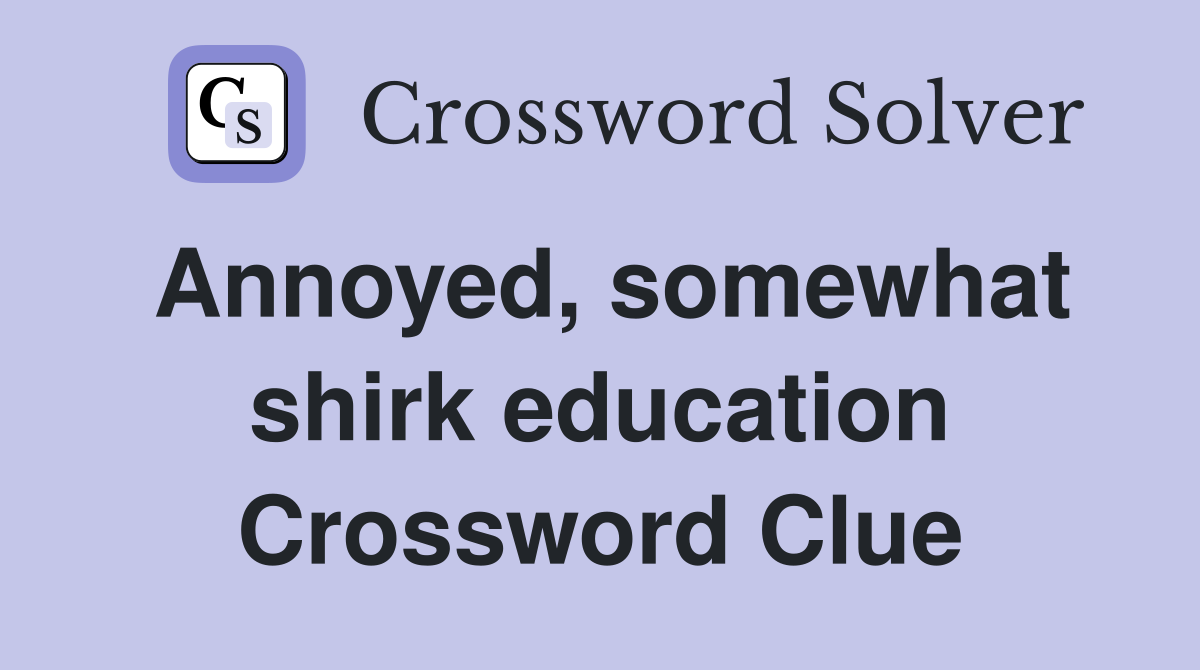 Annoyed, somewhat shirk education Crossword Clue