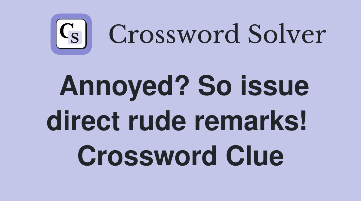 Annoyed? So issue direct rude remarks!  Crossword Clue