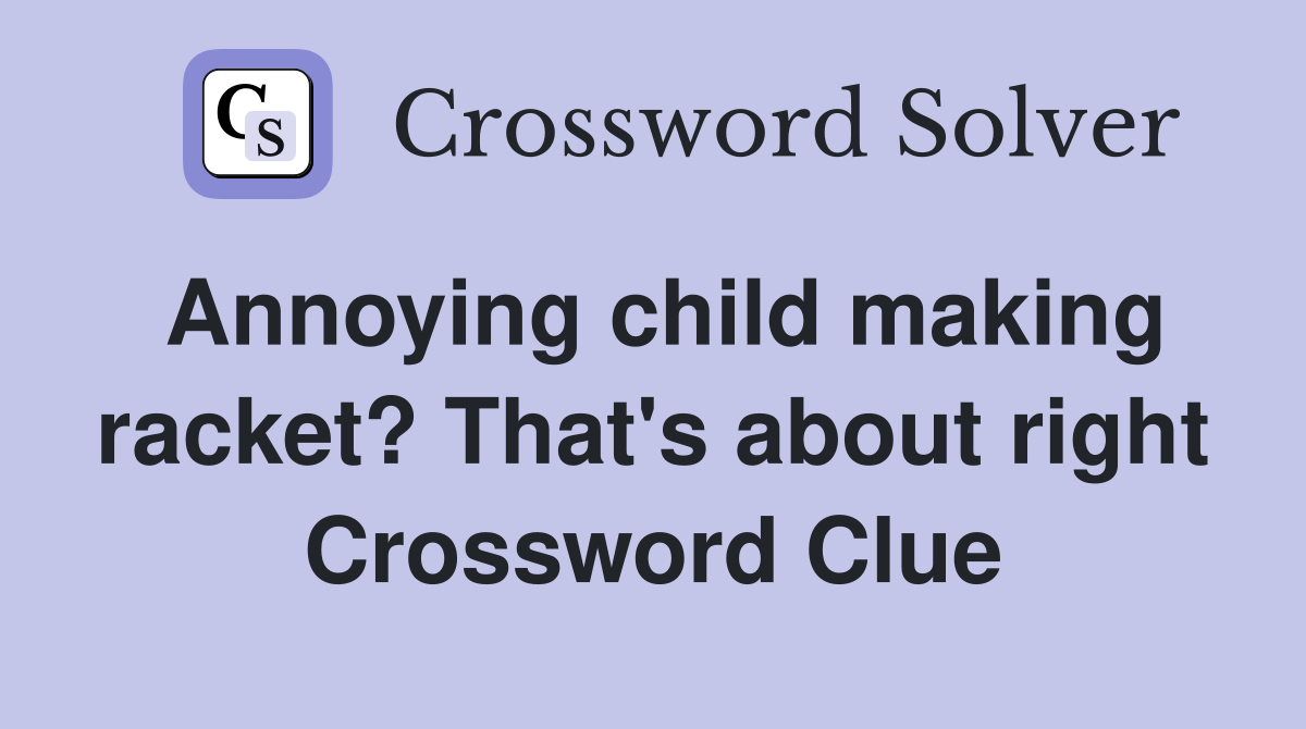 Annoying child making racket? That's about right Crossword Clue