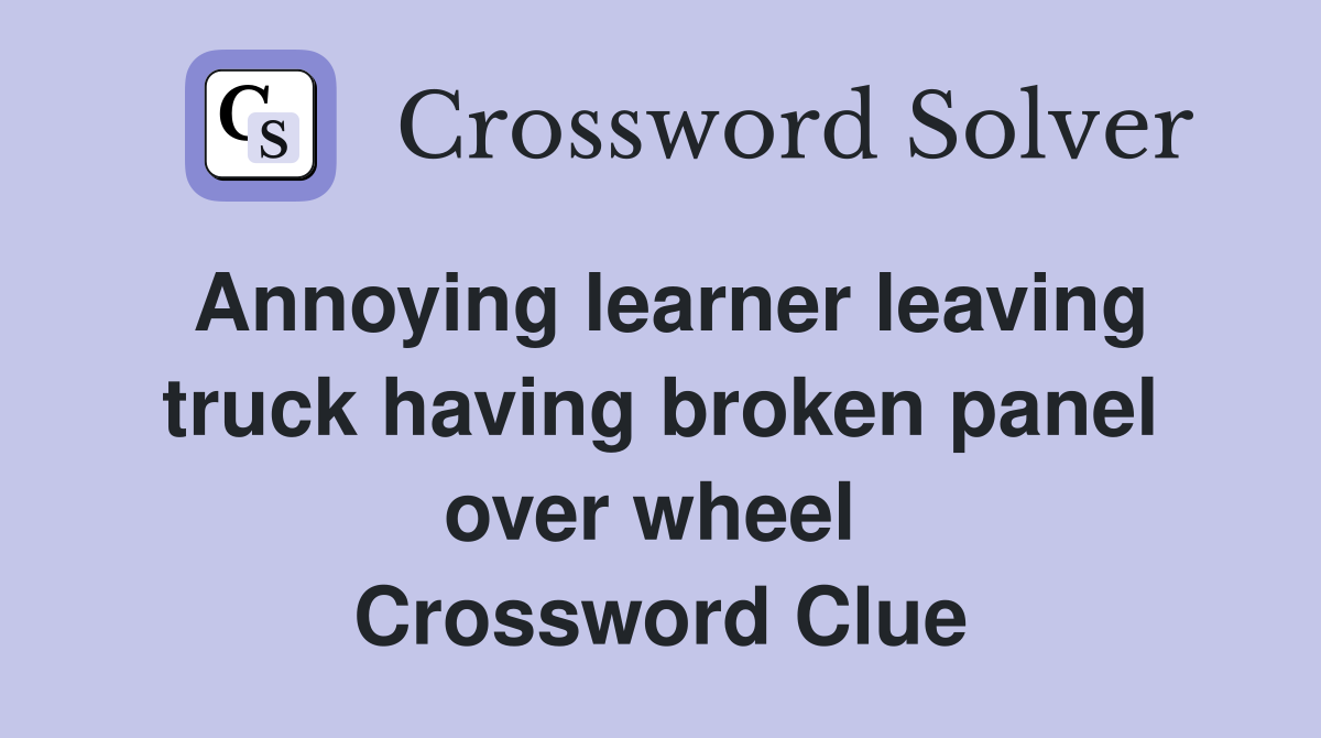 Annoying learner leaving truck having broken panel over wheel  Crossword Clue