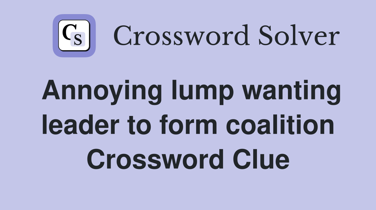 Annoying lump wanting leader to form coalition Crossword Clue