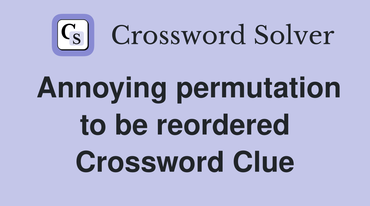 Annoying permutation to be reordered Crossword Clue