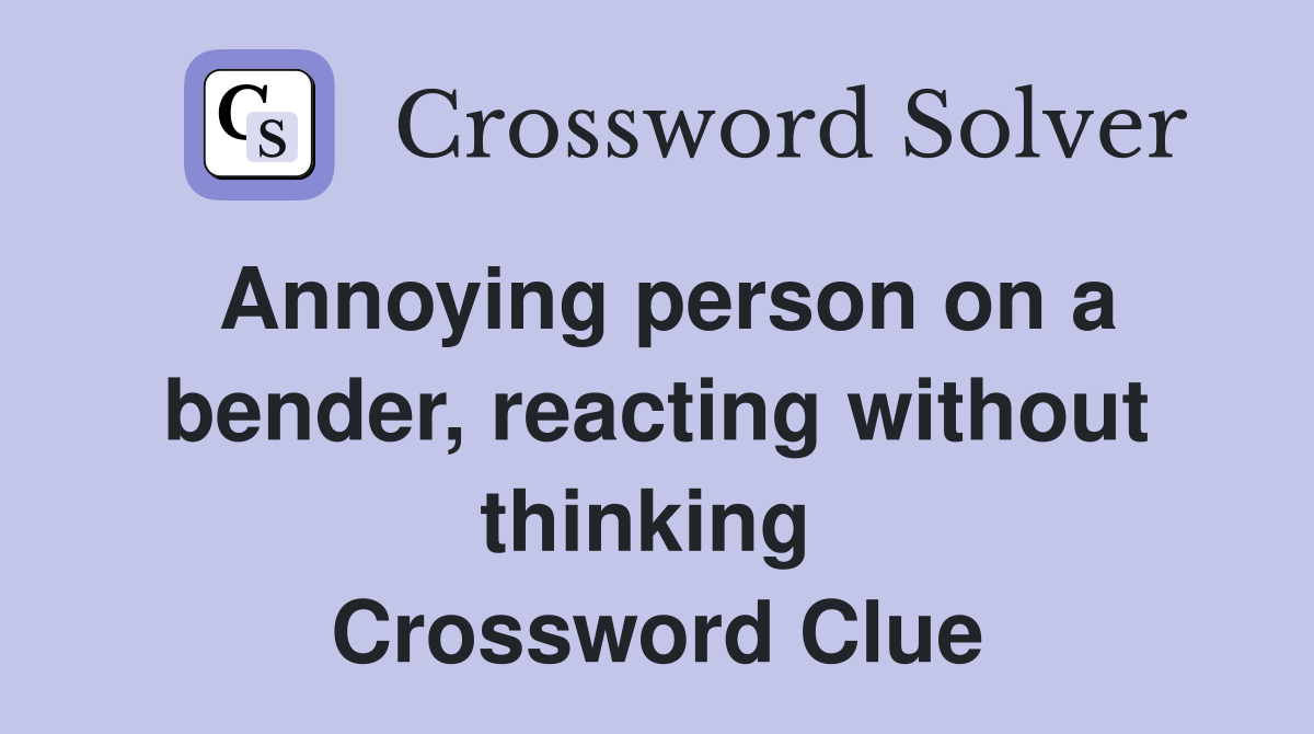 Annoying person on a bender, reacting without thinking  Crossword Clue