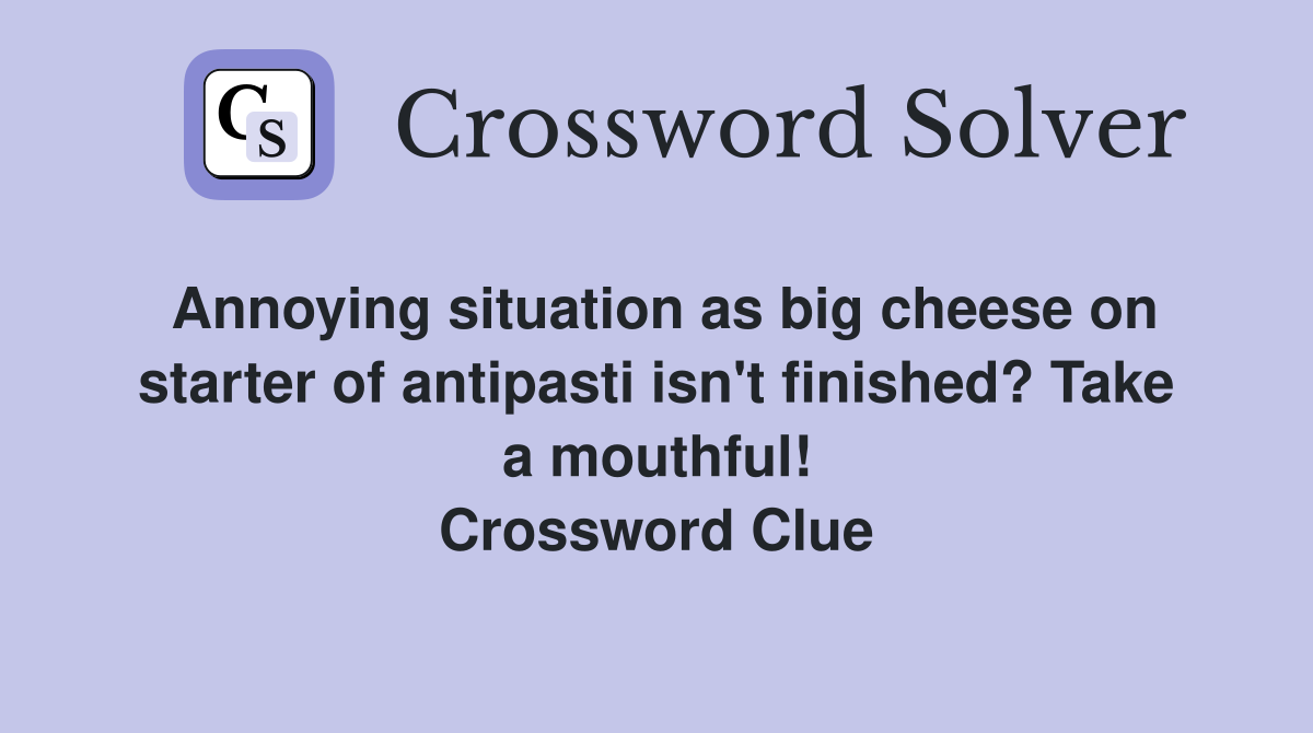 Annoying situation as big cheese on starter of antipasti isn't finished? Take a mouthful! Crossword Clue