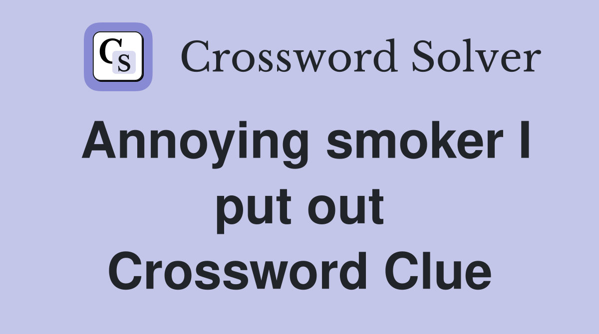 Annoying smoker I put out Crossword Clue