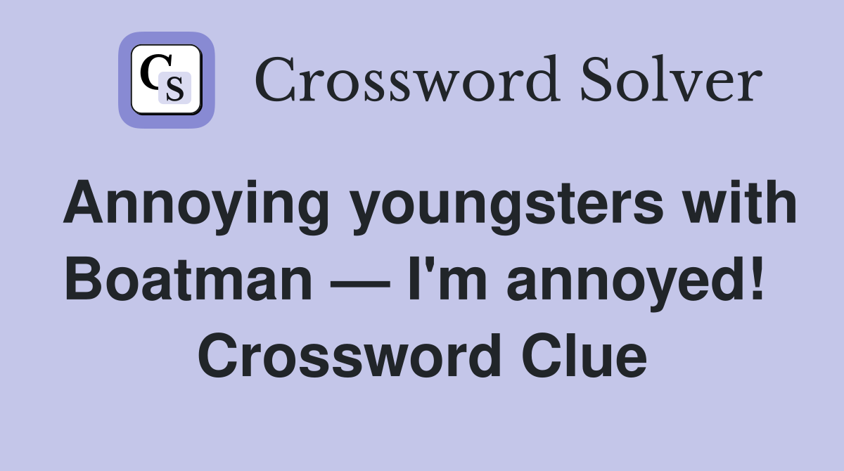 Annoying youngsters with Boatman — I'm annoyed!  Crossword Clue