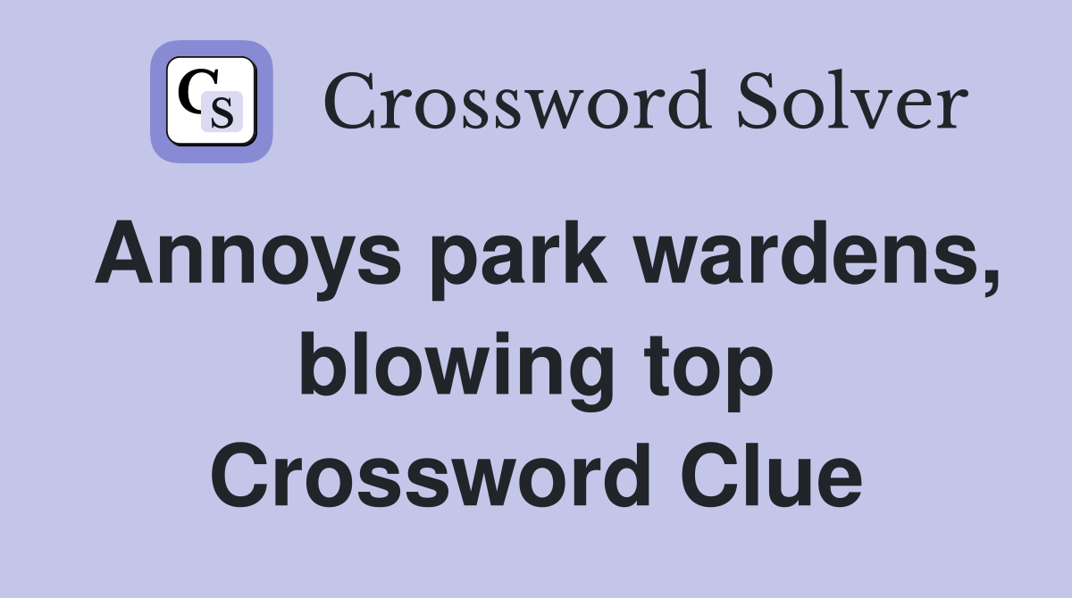 Annoys park wardens, blowing top Crossword Clue