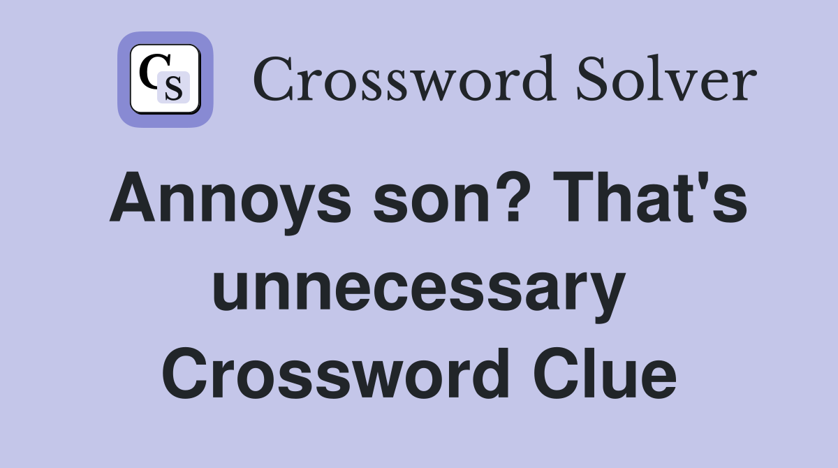Annoys son? That's unnecessary Crossword Clue
