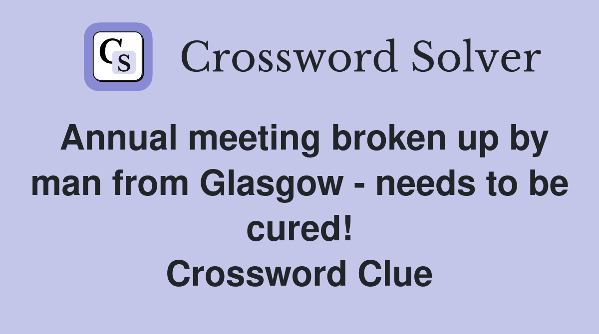 Annual meeting broken up by man from Glasgow - needs to be cured! Crossword Clue