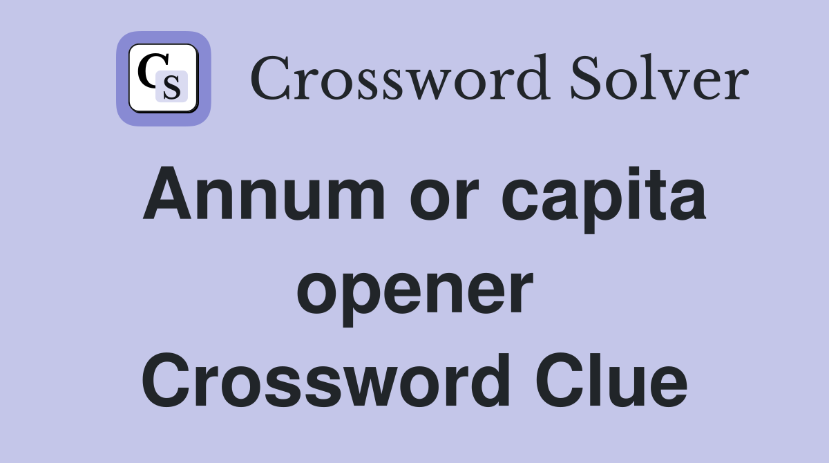 Annum or capita opener Crossword Clue