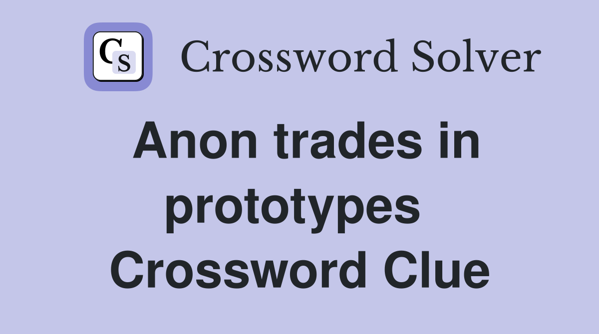 Anon trades in prototypes  Crossword Clue
