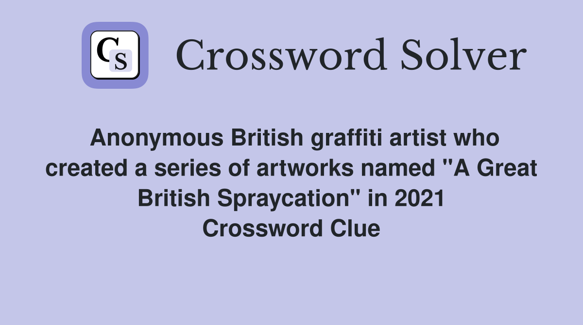 Anonymous British graffiti artist who created a series of artworks named "A Great British Spraycation" in 2021 Crossword Clue