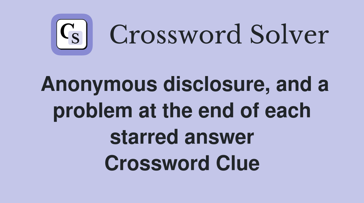 Anonymous disclosure, and a problem at the end of each starred answer Crossword Clue