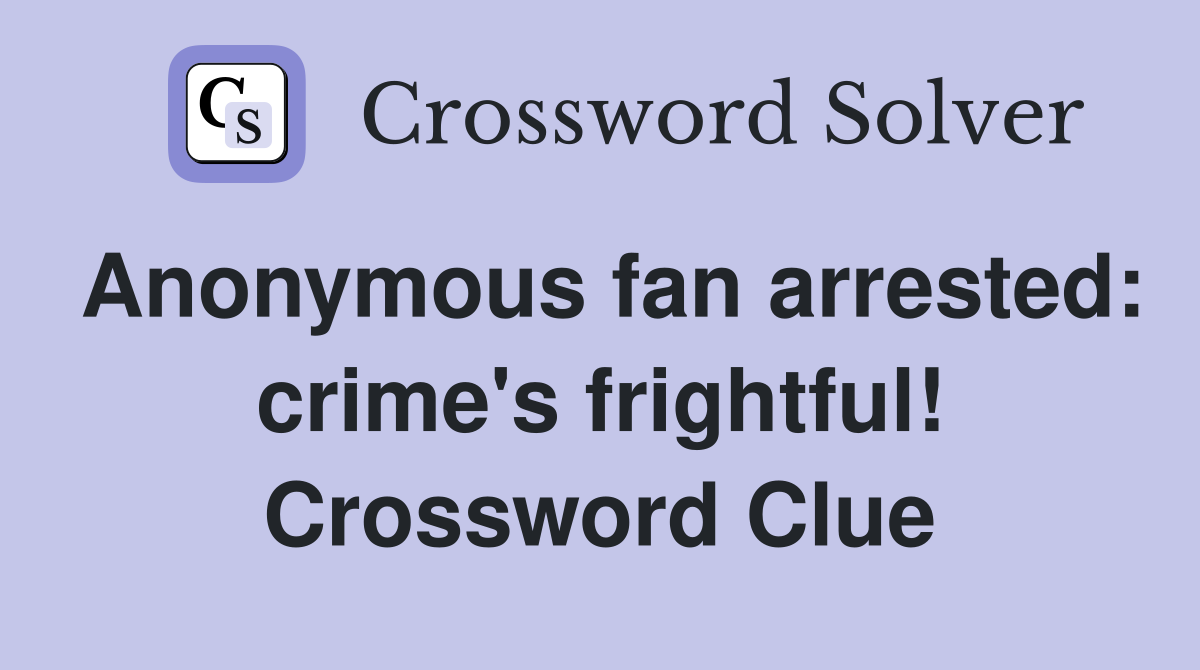 Anonymous fan arrested: crime's frightful! Crossword Clue