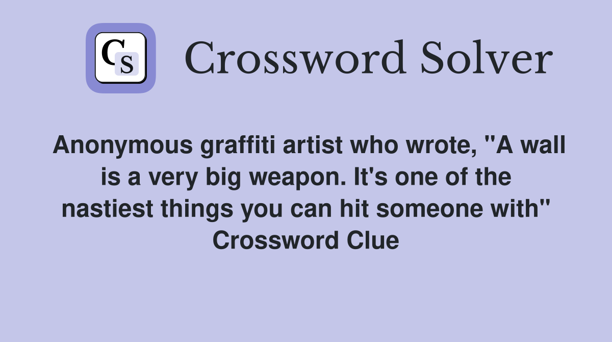 Anonymous graffiti artist who wrote, "A wall is a very big weapon. It's one of the nastiest things you can hit someone with" Crossword Clue