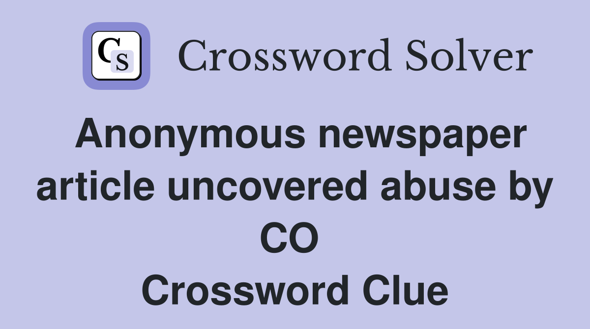 Anonymous newspaper article uncovered abuse by CO  Crossword Clue