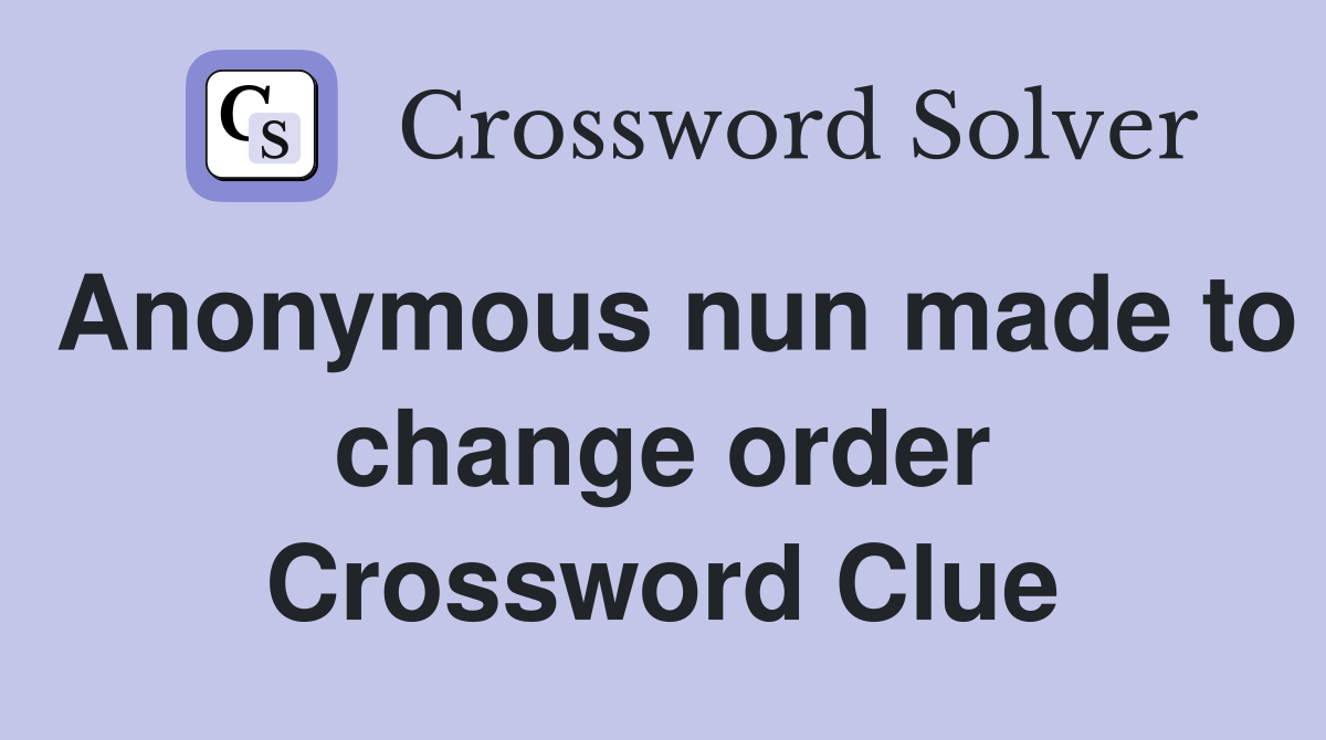 Anonymous nun made to change order Crossword Clue