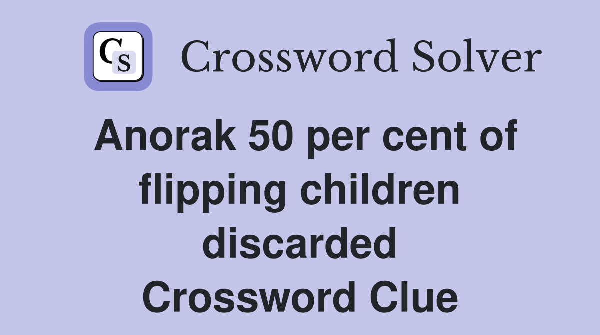 Anorak 50 per cent of flipping children discarded Crossword Clue