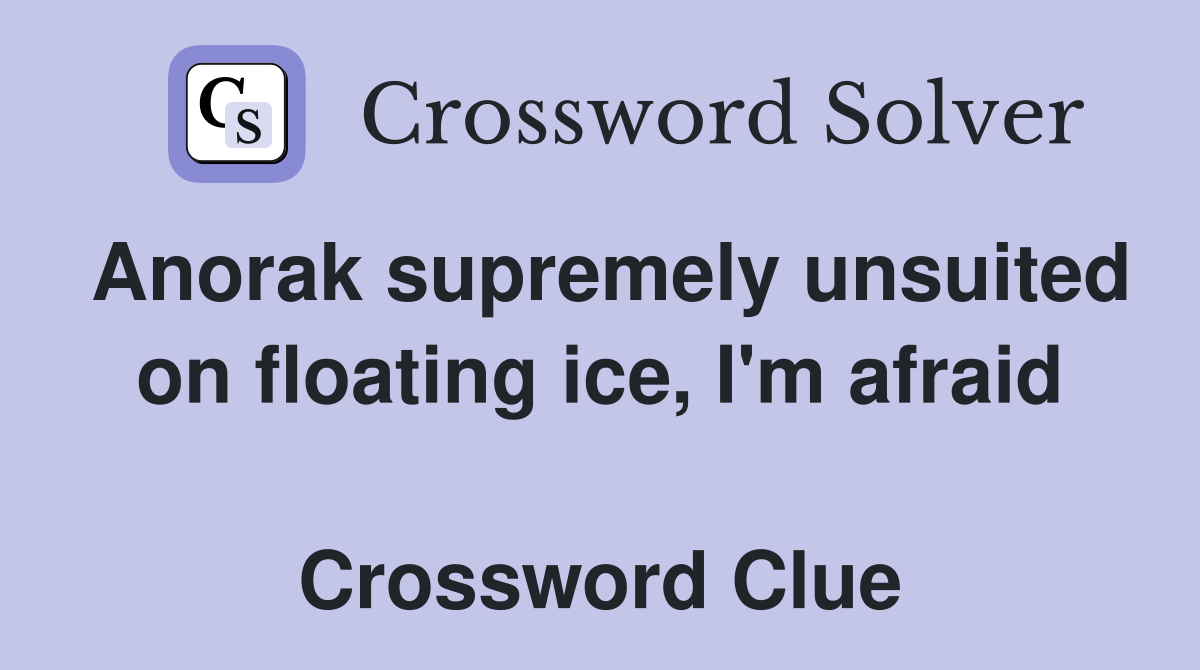 Anorak supremely unsuited on floating ice, I'm afraid  Crossword Clue