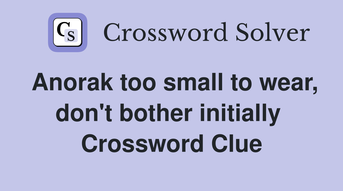 Anorak too small to wear, don't bother initially  Crossword Clue