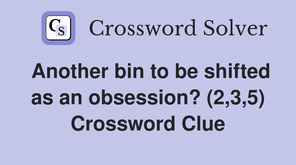 Another bin to be shifted as an obsession? (2,3,5) Crossword Clue