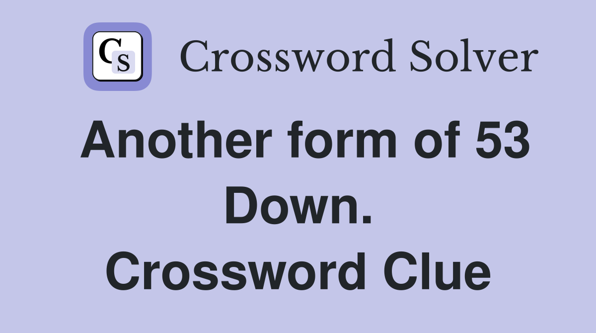 Another form of 53 Down. Crossword Clue