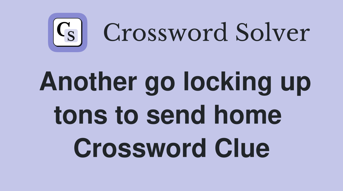 Another go locking up tons to send home  Crossword Clue