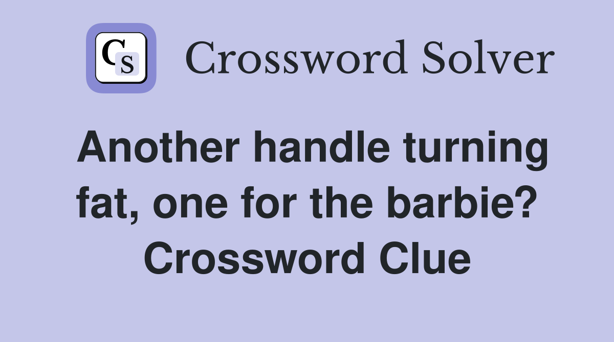 Another handle turning fat, one for the barbie? Crossword Clue