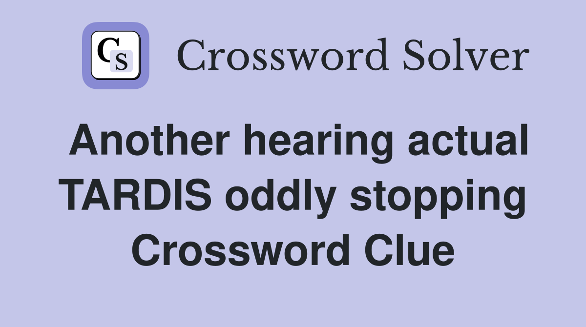 Another hearing actual TARDIS oddly stopping Crossword Clue