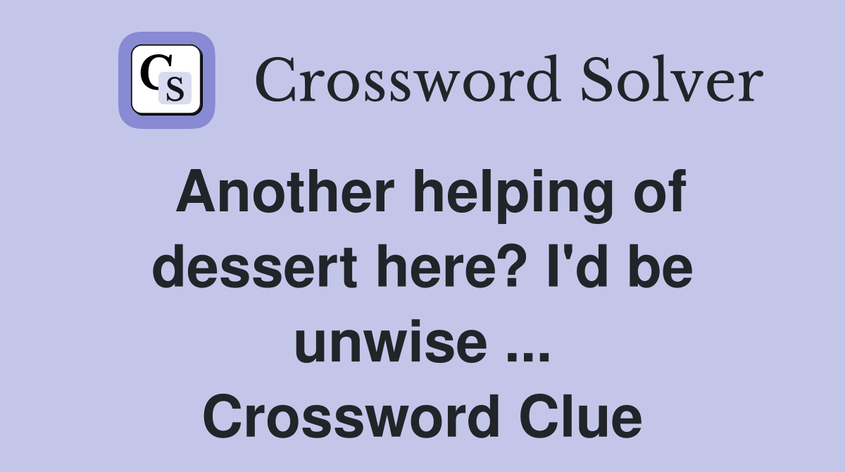 Another helping of dessert here? I'd be unwise ... Crossword Clue
