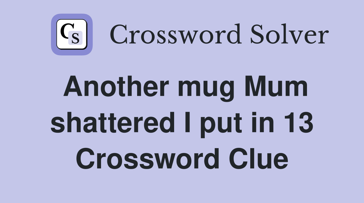 Another mug Mum shattered I put in 13 Crossword Clue