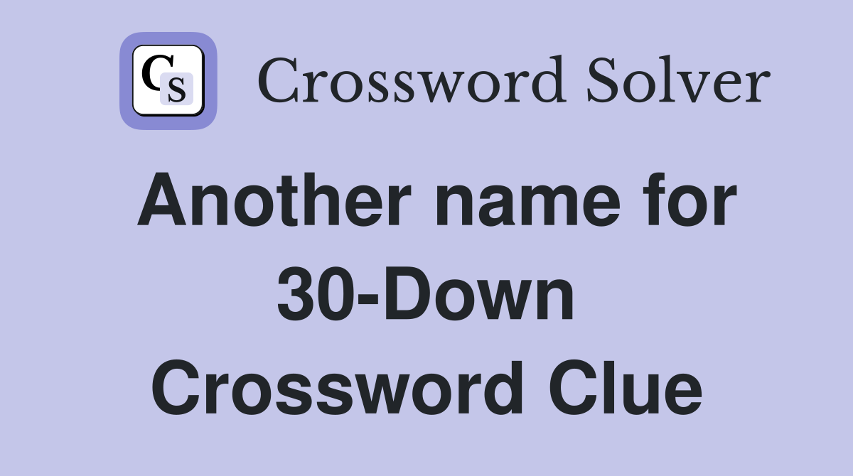 Another name for 30-Down Crossword Clue