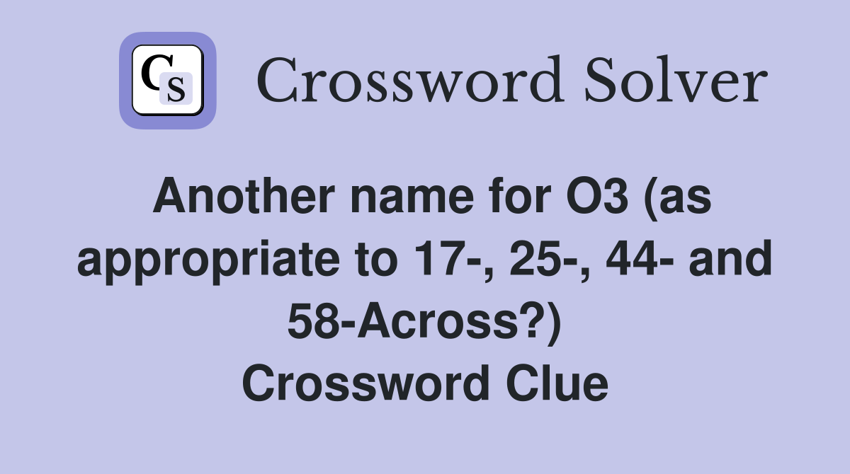 Another name for O3 (as appropriate to 17-, 25-, 44- and 58-Across?) Crossword Clue