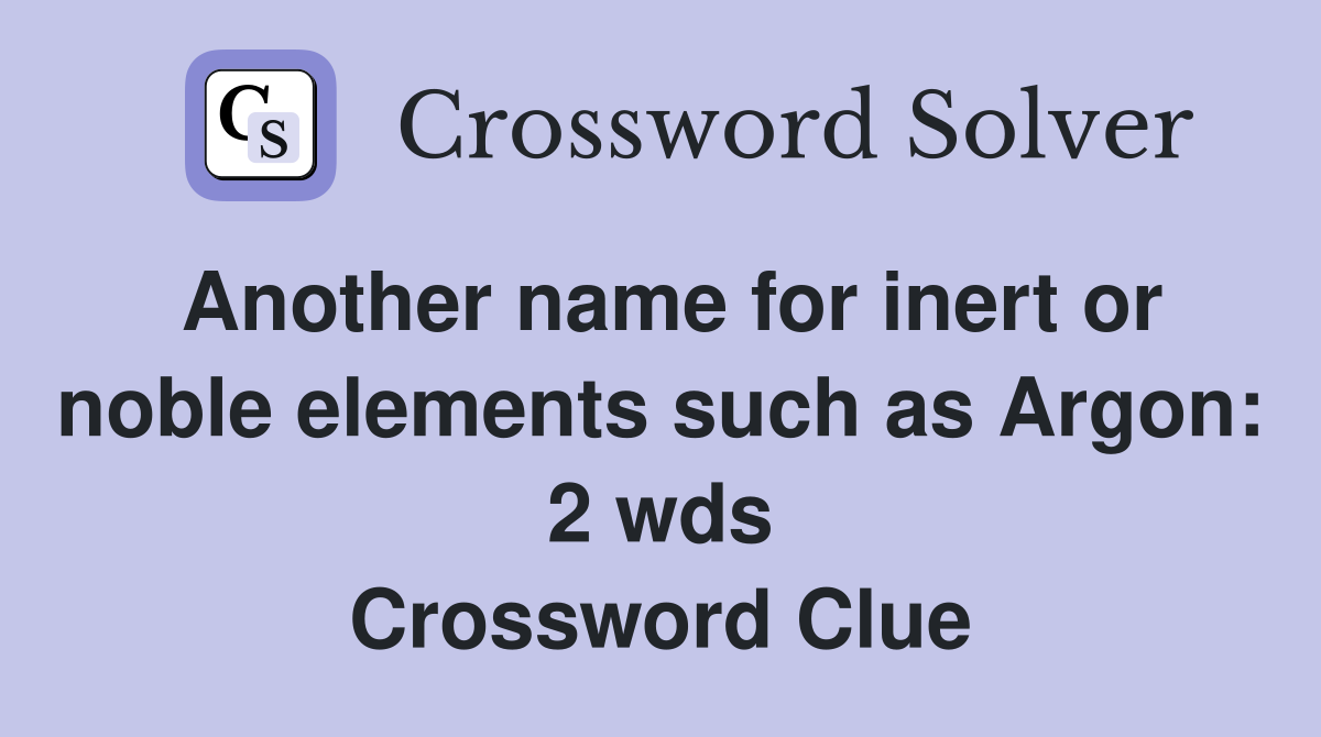 Another name for inert or noble elements such as Argon: 2 wds Crossword Clue
