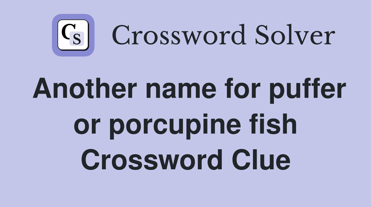 Another name for puffer or porcupine fish Crossword Clue