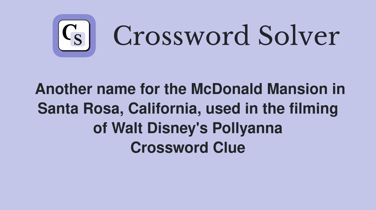 Another name for the McDonald Mansion in Santa Rosa, California, used in the filming of Walt Disney's Pollyanna Crossword Clue