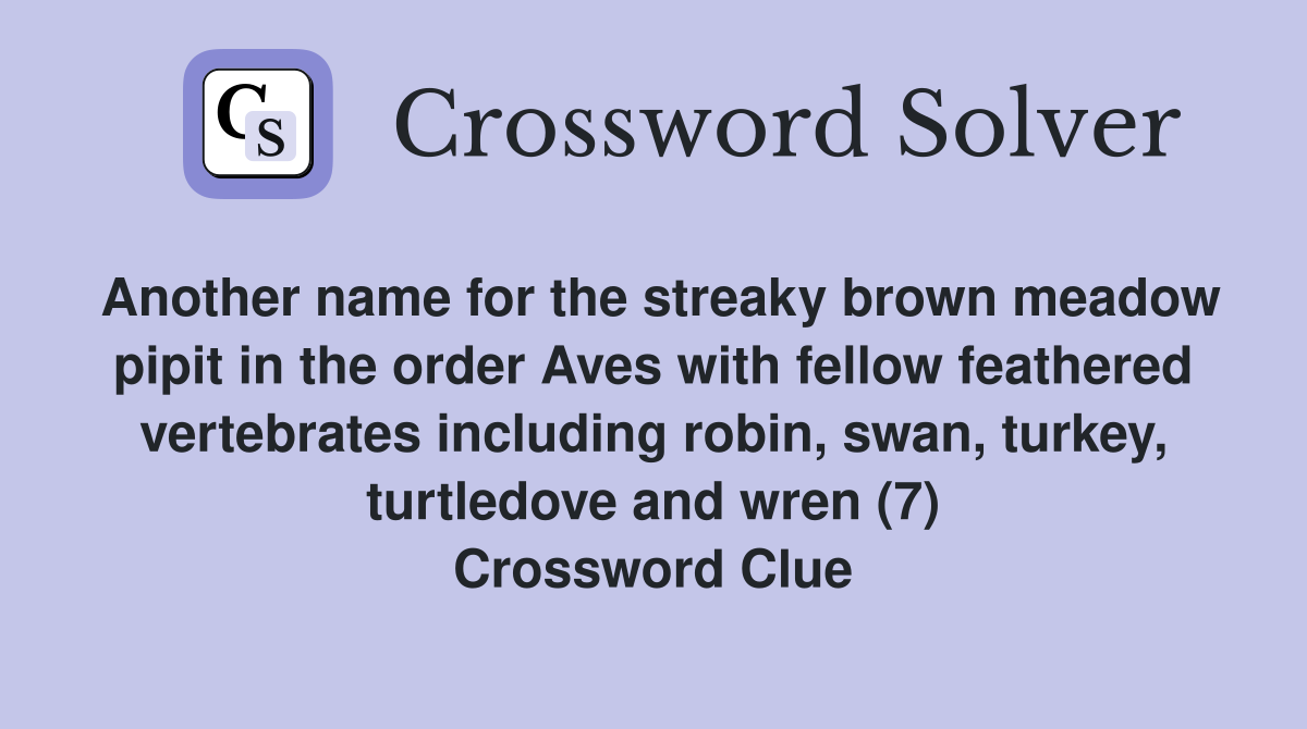 Another name for the streaky brown meadow pipit in the order Aves with fellow feathered vertebrates including robin, swan, turkey, turtledove and wren (7) Crossword Clue