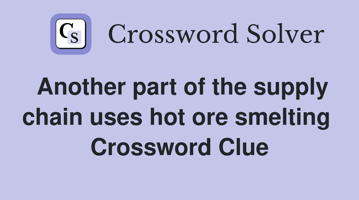 Another part of the supply chain uses hot ore smelting  Crossword Clue