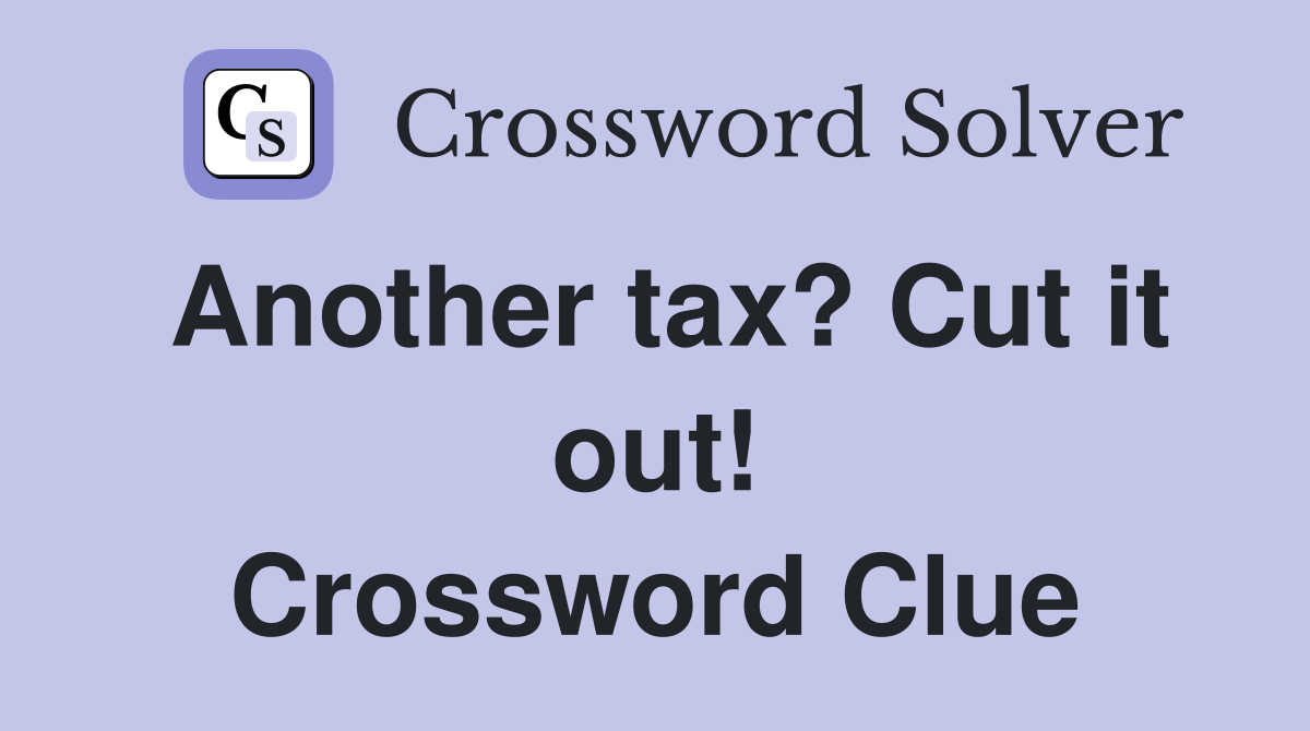 Another tax? Cut it out! Crossword Clue