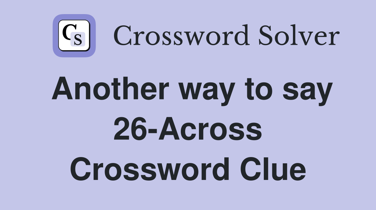 Another way to say 26-Across Crossword Clue