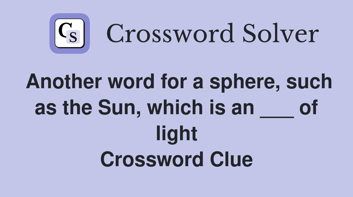 Another word for a sphere, such as the Sun, which is an ___ of light Crossword Clue