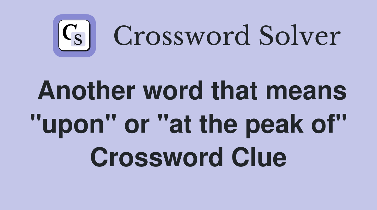 Another word that means "upon" or "at the peak of" Crossword Clue