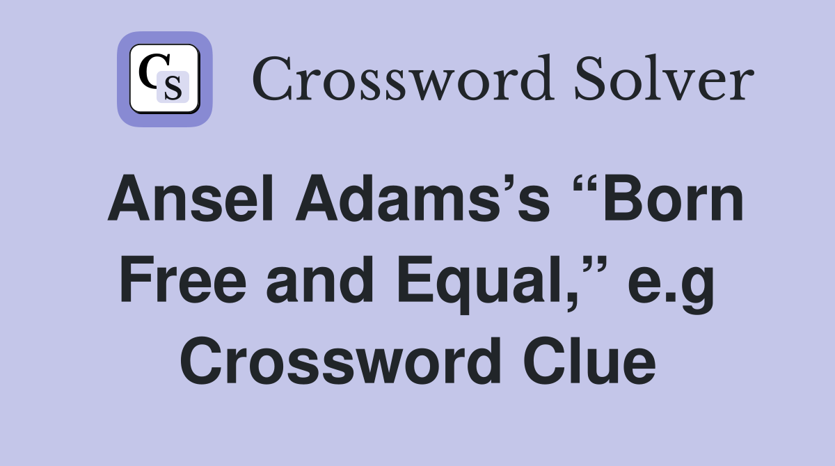 Ansel Adams’s “Born Free and Equal,” e.g Crossword Clue