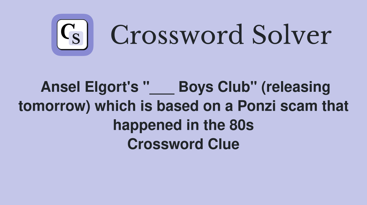 Ansel Elgort's "___ Boys Club" (releasing tomorrow) which is based on a Ponzi scam that happened in the 80s Crossword Clue