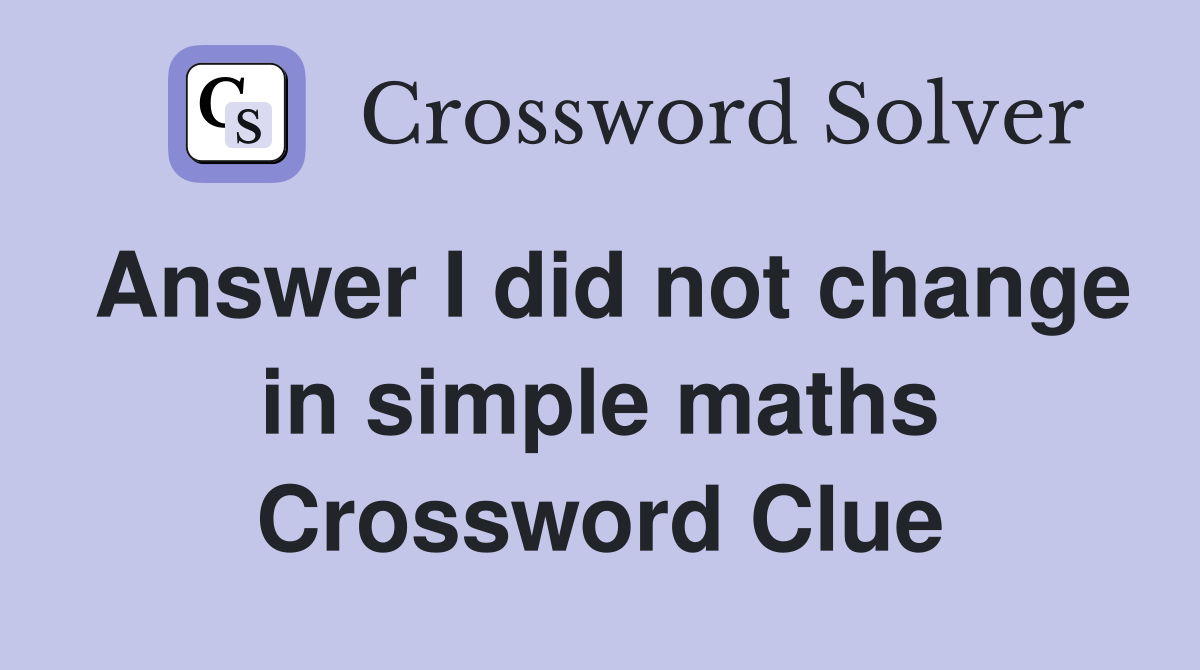 Answer I did not change in simple maths Crossword Clue