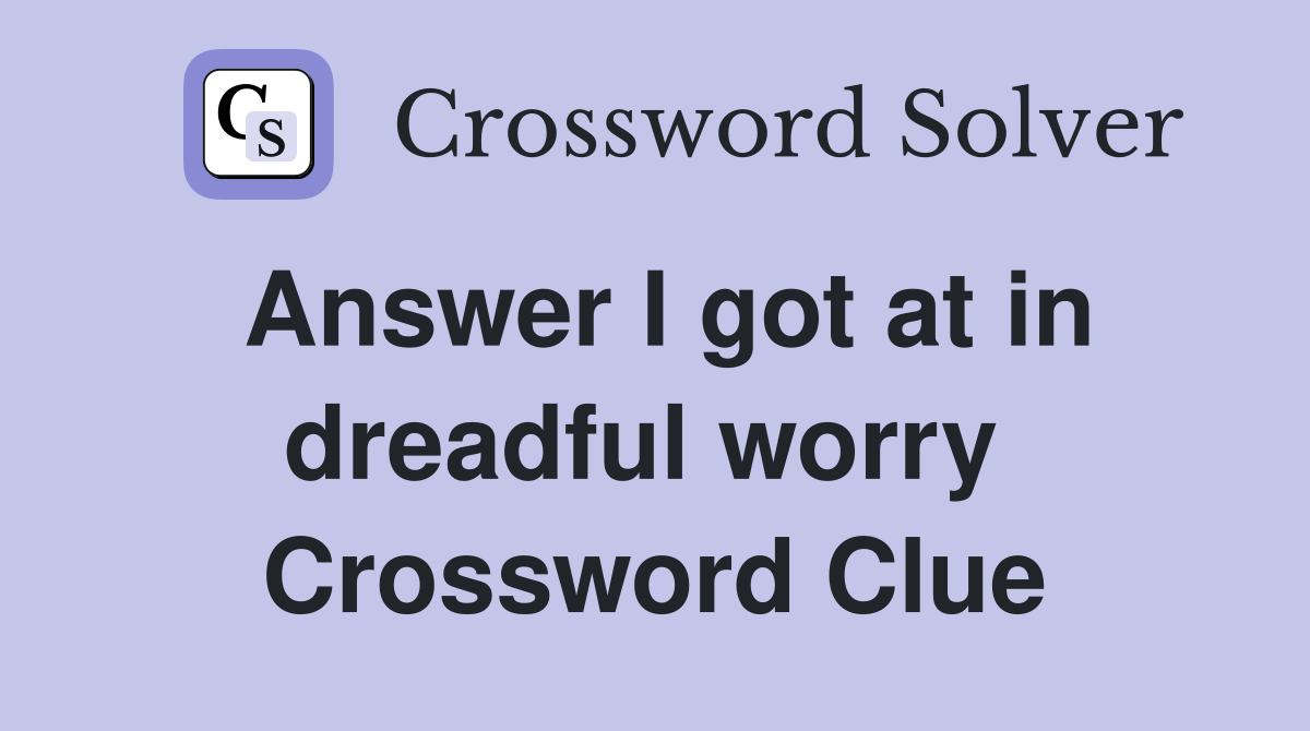 Answer I got at in dreadful worry  Crossword Clue