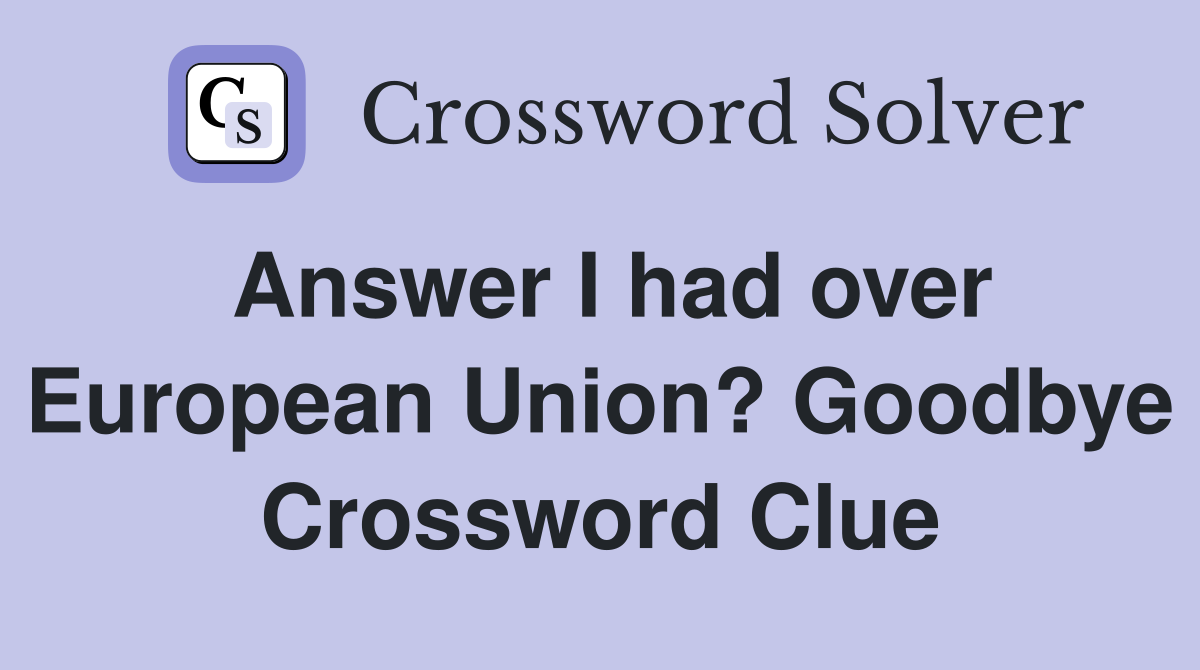 Answer I had over European Union? Goodbye Crossword Clue