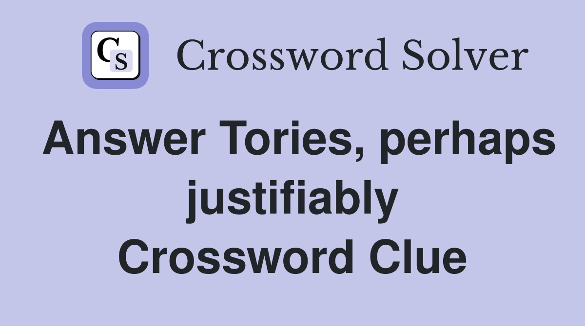 Answer Tories, perhaps justifiably Crossword Clue